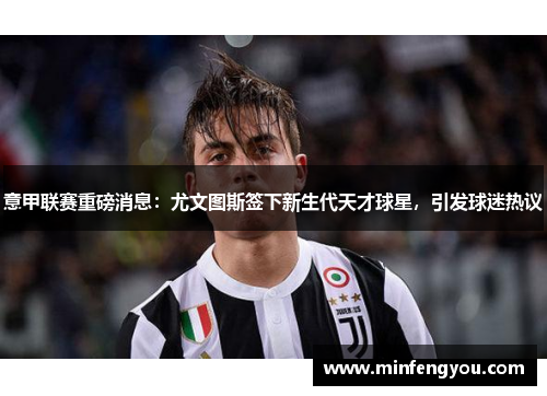 意甲联赛重磅消息：尤文图斯签下新生代天才球星，引发球迷热议