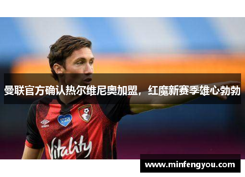 曼联官方确认热尔维尼奥加盟，红魔新赛季雄心勃勃